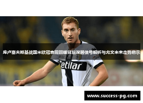 库卢塞夫斯基战国米欧冠表现回暖背后深层信号解析与尤文未来走势启示