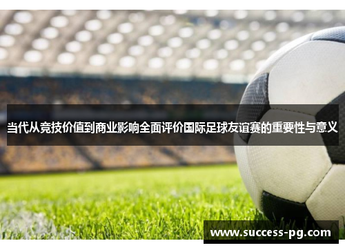 当代从竞技价值到商业影响全面评价国际足球友谊赛的重要性与意义