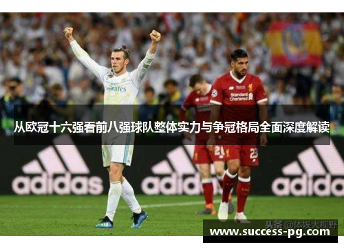 从欧冠十六强看前八强球队整体实力与争冠格局全面深度解读