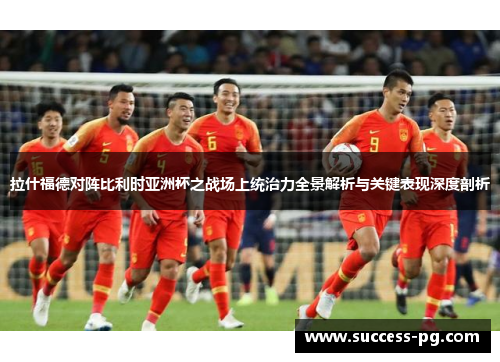 拉什福德对阵比利时亚洲杯之战场上统治力全景解析与关键表现深度剖析