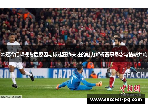 欧冠冷门频现背后原因与球迷狂热关注的魅力解析赛事悬念与情感共鸣