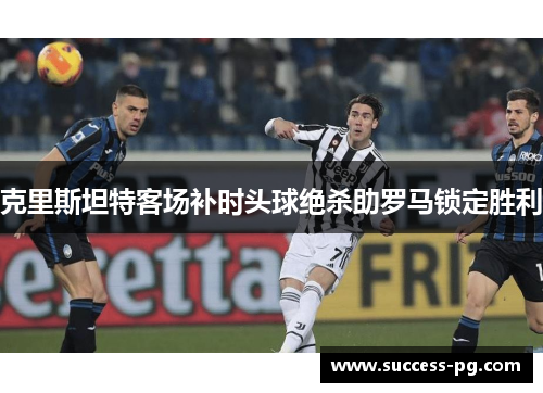 克里斯坦特客场补时头球绝杀助罗马锁定胜利