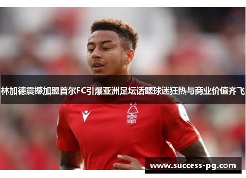 林加德震撼加盟首尔FC引爆亚洲足坛话题球迷狂热与商业价值齐飞