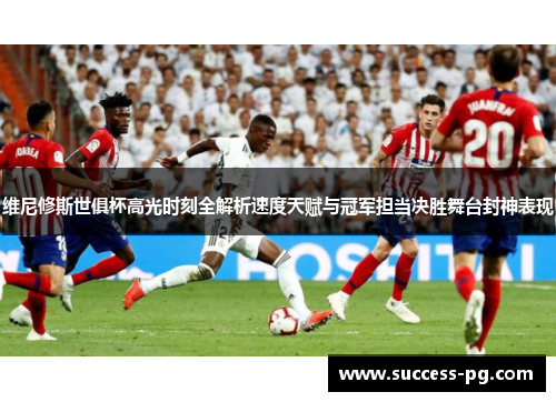 维尼修斯世俱杯高光时刻全解析速度天赋与冠军担当决胜舞台封神表现