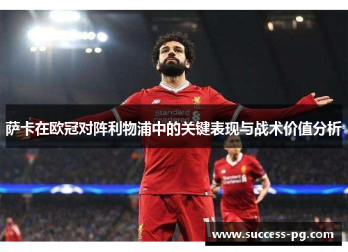 萨卡在欧冠对阵利物浦中的关键表现与战术价值分析