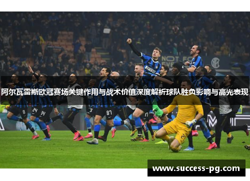 阿尔瓦雷斯欧冠赛场关键作用与战术价值深度解析球队胜负影响与高光表现