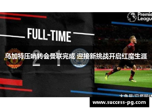 乌加特压哨转会曼联完成 迎接新挑战开启红魔生涯