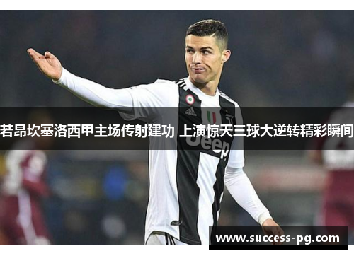 若昂坎塞洛西甲主场传射建功 上演惊天三球大逆转精彩瞬间