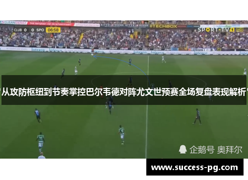 从攻防枢纽到节奏掌控巴尔韦德对阵尤文世预赛全场复盘表现解析