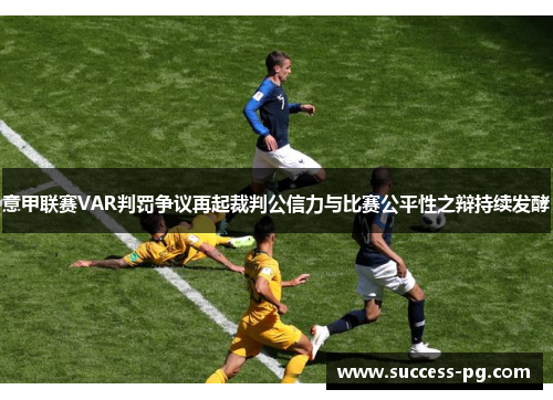 意甲联赛VAR判罚争议再起裁判公信力与比赛公平性之辩持续发酵