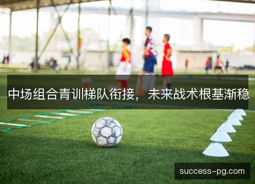 中场组合青训梯队衔接，未来战术根基渐稳